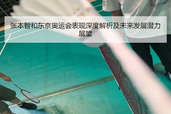 张本智和东京奥运会表现深度解析及未来发展潜力展望